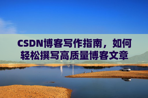 CSDN博客写作指南，如何轻松撰写高质量博客文章